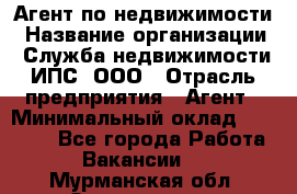 Агент по недвижимости › Название организации ­ Служба недвижимости ИПС, ООО › Отрасль предприятия ­ Агент › Минимальный оклад ­ 60 000 - Все города Работа » Вакансии   . Мурманская обл.,Оленегорск г.